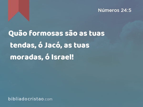 Quão formosas são as tuas tendas, ó Jacó, as tuas moradas, ó Israel! - Números 24:5