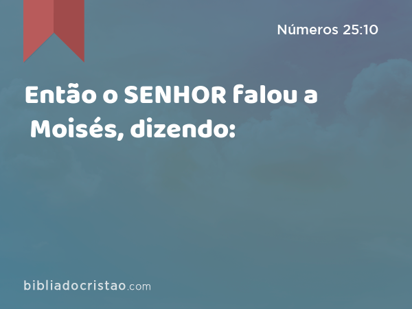 Então o SENHOR falou a Moisés, dizendo: - Números 25:10