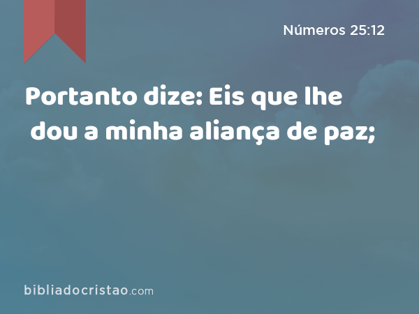 Portanto dize: Eis que lhe dou a minha aliança de paz; - Números 25:12