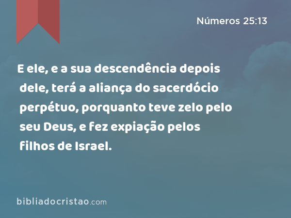 E ele, e a sua descendência depois dele, terá a aliança do sacerdócio perpétuo, porquanto teve zelo pelo seu Deus, e fez expiação pelos filhos de Israel. - Números 25:13