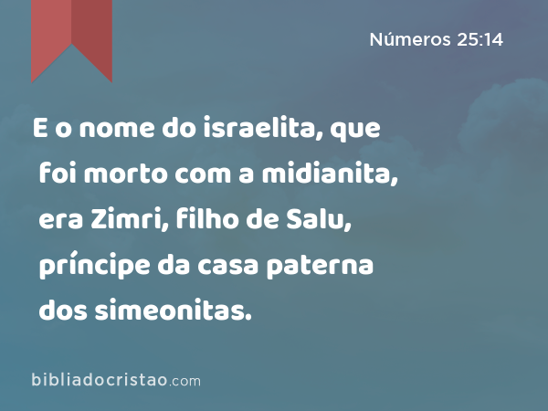 E o nome do israelita, que foi morto com a midianita, era Zimri, filho de Salu, príncipe da casa paterna dos simeonitas. - Números 25:14