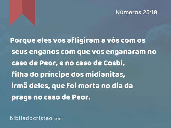 Porque eles vos afligiram a vós com os seus enganos com que vos enganaram no caso de Peor, e no caso de Cosbi, filha do príncipe dos midianitas, irmã deles, que foi morta no dia da praga no caso de Peor. - Números 25:18