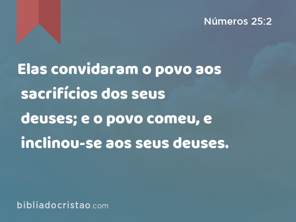 Elas convidaram o povo aos sacrifícios dos seus deuses; e o povo comeu, e inclinou-se aos seus deuses. - Números 25:2