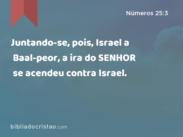 Juntando-se, pois, Israel a Baal-peor, a ira do SENHOR se acendeu contra Israel. - Números 25:3