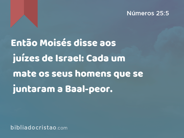 Então Moisés disse aos juízes de Israel: Cada um mate os seus homens que se juntaram a Baal-peor. - Números 25:5