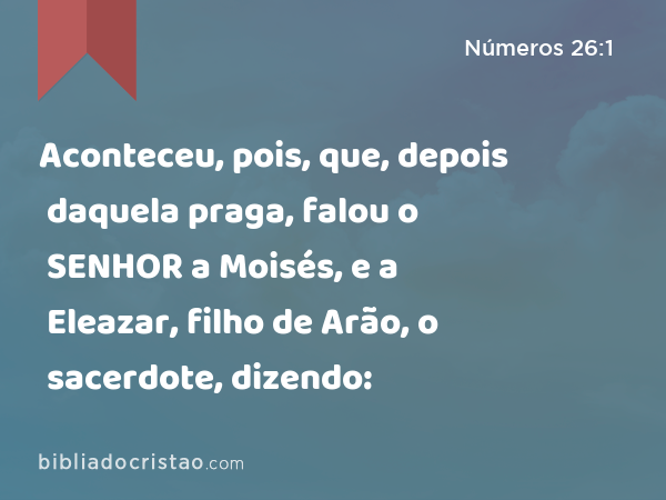 Aconteceu, pois, que, depois daquela praga, falou o SENHOR a Moisés, e a Eleazar, filho de Arão, o sacerdote, dizendo: - Números 26:1