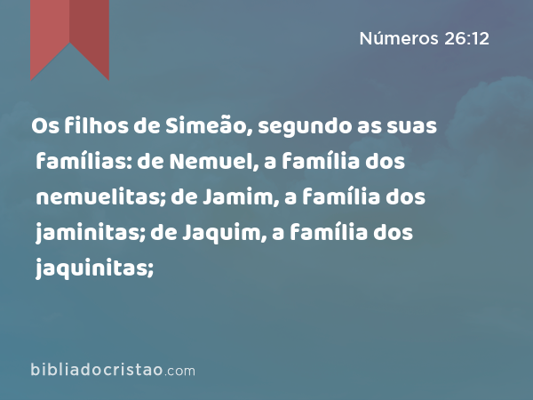 Os filhos de Simeão, segundo as suas famílias: de Nemuel, a família dos nemuelitas; de Jamim, a família dos jaminitas; de Jaquim, a família dos jaquinitas; - Números 26:12