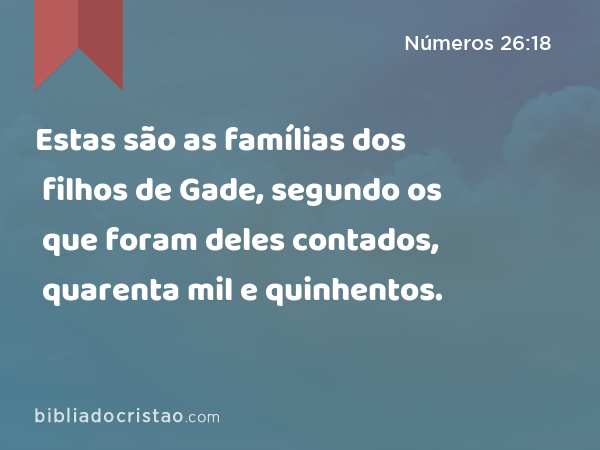 Estas são as famílias dos filhos de Gade, segundo os que foram deles contados, quarenta mil e quinhentos. - Números 26:18