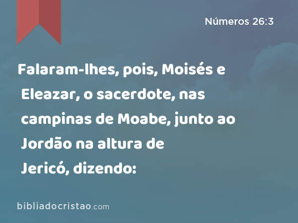 Falaram-lhes, pois, Moisés e Eleazar, o sacerdote, nas campinas de Moabe, junto ao Jordão na altura de Jericó, dizendo: - Números 26:3