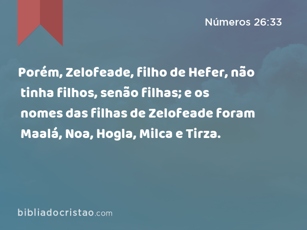 Porém, Zelofeade, filho de Hefer, não tinha filhos, senão filhas; e os nomes das filhas de Zelofeade foram Maalá, Noa, Hogla, Milca e Tirza. - Números 26:33