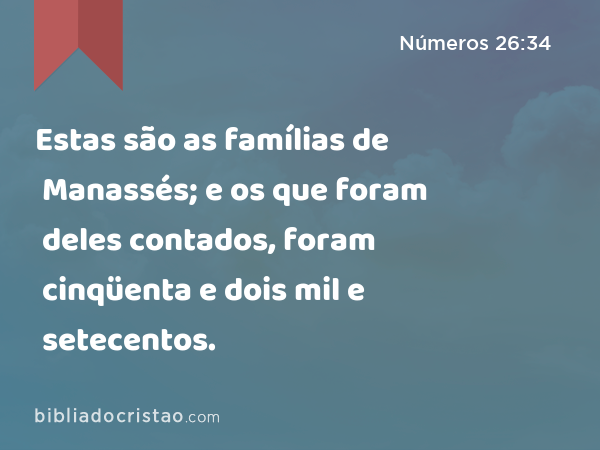 Estas são as famílias de Manassés; e os que foram deles contados, foram cinqüenta e dois mil e setecentos. - Números 26:34