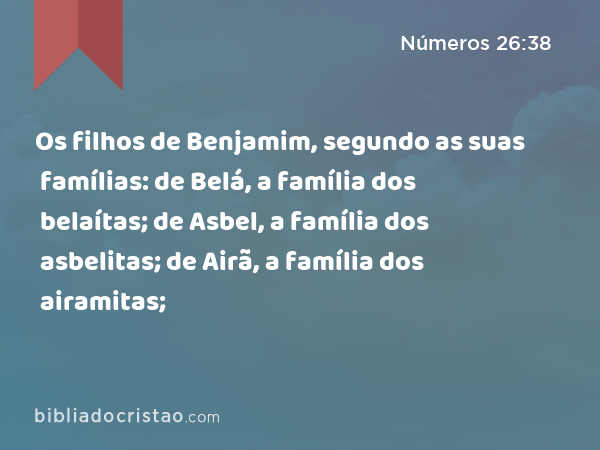 Os filhos de Benjamim, segundo as suas famílias: de Belá, a família dos belaítas; de Asbel, a família dos asbelitas; de Airã, a família dos airamitas; - Números 26:38