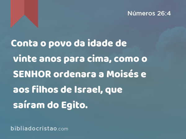 Conta o povo da idade de vinte anos para cima, como o SENHOR ordenara a Moisés e aos filhos de Israel, que saíram do Egito. - Números 26:4