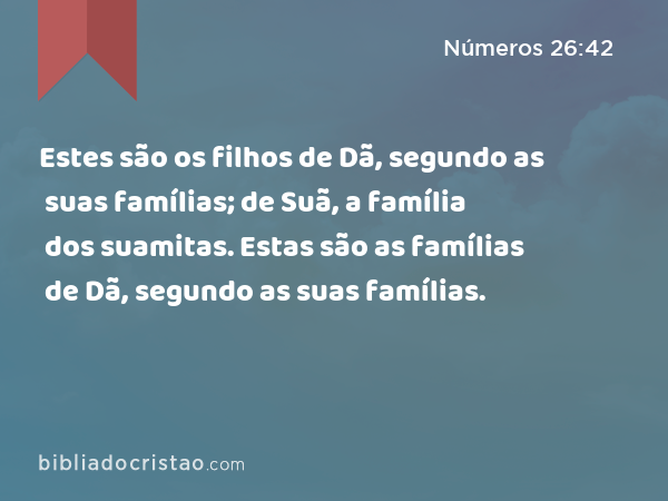 Estes são os filhos de Dã, segundo as suas famílias; de Suã, a família dos suamitas. Estas são as famílias de Dã, segundo as suas famílias. - Números 26:42