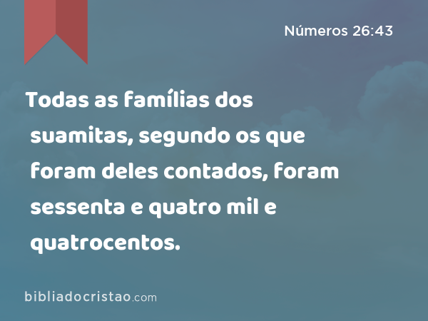 Todas as famílias dos suamitas, segundo os que foram deles contados, foram sessenta e quatro mil e quatrocentos. - Números 26:43