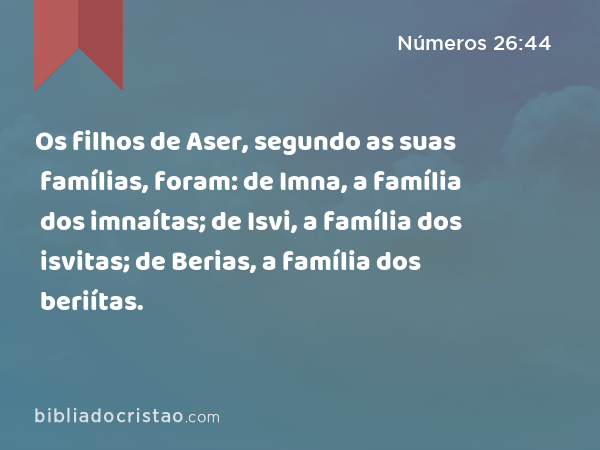 Os filhos de Aser, segundo as suas famílias, foram: de Imna, a família dos imnaítas; de Isvi, a família dos isvitas; de Berias, a família dos beriítas. - Números 26:44