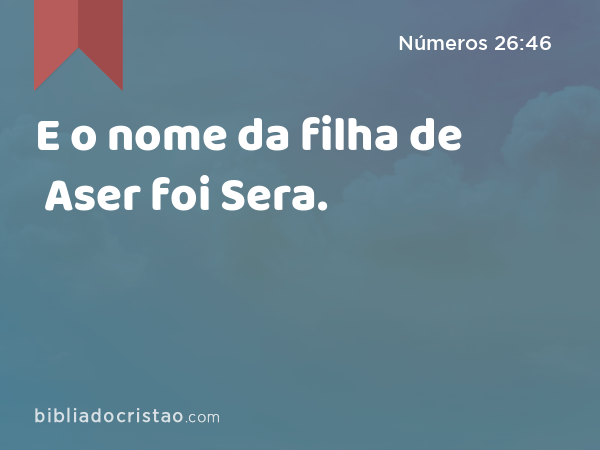 E o nome da filha de Aser foi Sera. - Números 26:46