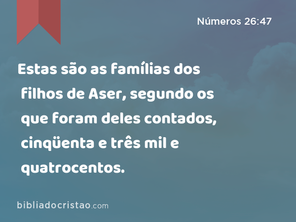 Estas são as famílias dos filhos de Aser, segundo os que foram deles contados, cinqüenta e três mil e quatrocentos. - Números 26:47