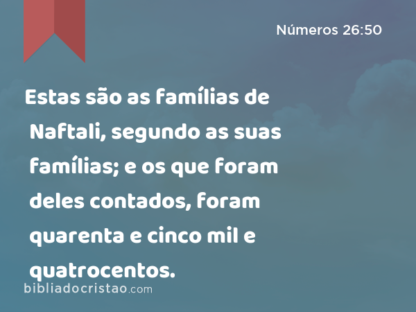 Estas são as famílias de Naftali, segundo as suas famílias; e os que foram deles contados, foram quarenta e cinco mil e quatrocentos. - Números 26:50