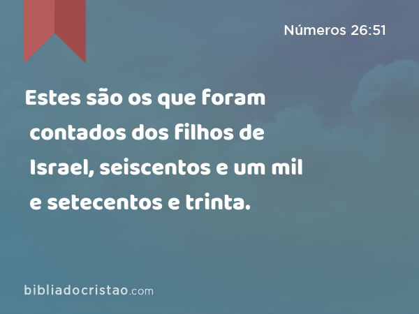 Estes são os que foram contados dos filhos de Israel, seiscentos e um mil e setecentos e trinta. - Números 26:51