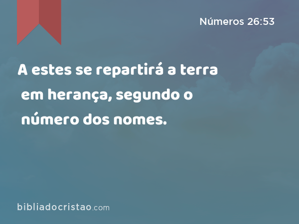 A estes se repartirá a terra em herança, segundo o número dos nomes. - Números 26:53