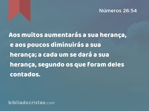 Aos muitos aumentarás a sua herança, e aos poucos diminuirás a sua herança; a cada um se dará a sua herança, segundo os que foram deles contados. - Números 26:54