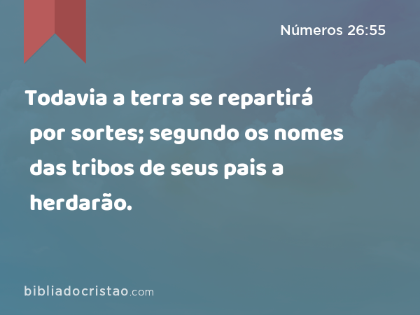 Todavia a terra se repartirá por sortes; segundo os nomes das tribos de seus pais a herdarão. - Números 26:55