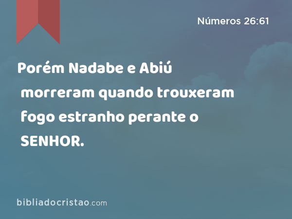 Porém Nadabe e Abiú morreram quando trouxeram fogo estranho perante o SENHOR. - Números 26:61