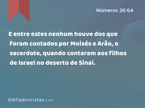 E entre estes nenhum houve dos que foram contados por Moisés e Arão, o sacerdote, quando contaram aos filhos de Israel no deserto de Sinai. - Números 26:64