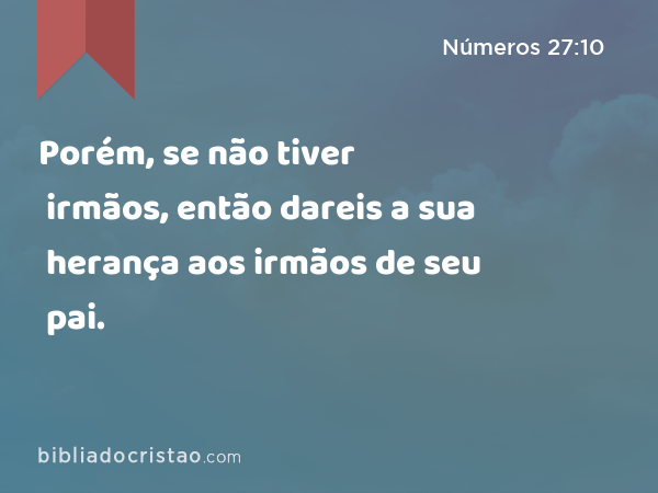 Porém, se não tiver irmãos, então dareis a sua herança aos irmãos de seu pai. - Números 27:10