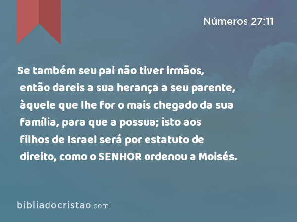 Se também seu pai não tiver irmãos, então dareis a sua herança a seu parente, àquele que lhe for o mais chegado da sua família, para que a possua; isto aos filhos de Israel será por estatuto de direito, como o SENHOR ordenou a Moisés. - Números 27:11