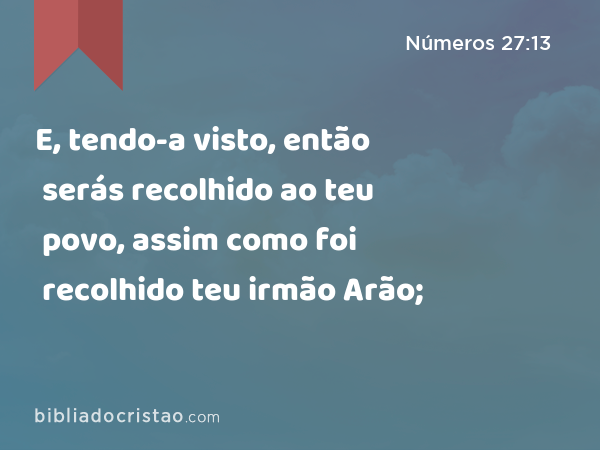 E, tendo-a visto, então serás recolhido ao teu povo, assim como foi recolhido teu irmão Arão; - Números 27:13