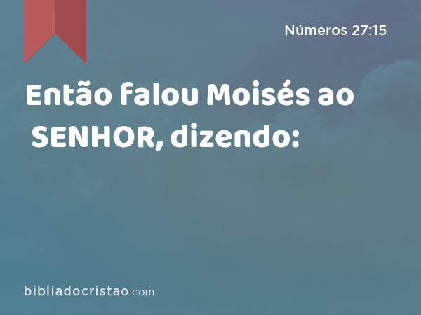 Então falou Moisés ao SENHOR, dizendo: - Números 27:15