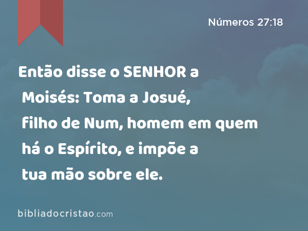 Então disse o SENHOR a Moisés: Toma a Josué, filho de Num, homem em quem há o Espírito, e impõe a tua mão sobre ele. - Números 27:18