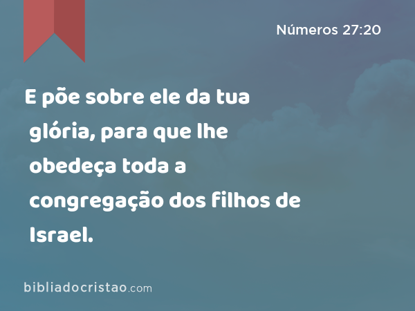 E põe sobre ele da tua glória, para que lhe obedeça toda a congregação dos filhos de Israel. - Números 27:20