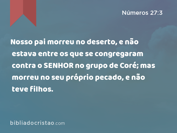 Nosso pai morreu no deserto, e não estava entre os que se congregaram contra o SENHOR no grupo de Coré; mas morreu no seu próprio pecado, e não teve filhos. - Números 27:3