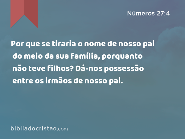 Por que se tiraria o nome de nosso pai do meio da sua família, porquanto não teve filhos? Dá-nos possessão entre os irmãos de nosso pai. - Números 27:4