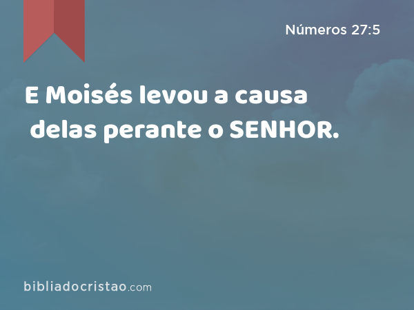 E Moisés levou a causa delas perante o SENHOR. - Números 27:5