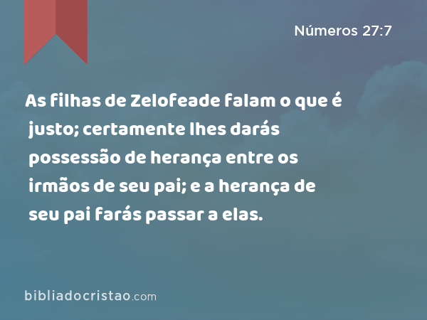 As filhas de Zelofeade falam o que é justo; certamente lhes darás possessão de herança entre os irmãos de seu pai; e a herança de seu pai farás passar a elas. - Números 27:7