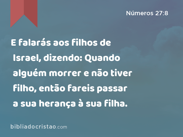 E falarás aos filhos de Israel, dizendo: Quando alguém morrer e não tiver filho, então fareis passar a sua herança à sua filha. - Números 27:8