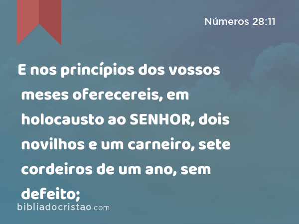 E nos princípios dos vossos meses oferecereis, em holocausto ao SENHOR, dois novilhos e um carneiro, sete cordeiros de um ano, sem defeito; - Números 28:11