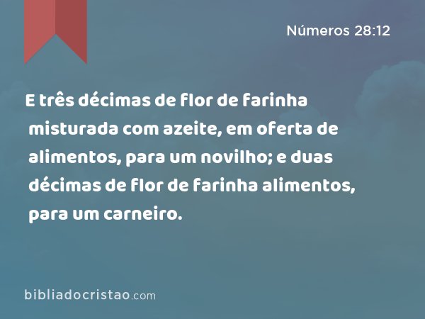 E três décimas de flor de farinha misturada com azeite, em oferta de alimentos, para um novilho; e duas décimas de flor de farinha misturada com azeite, em oferta de alimentos, para um carneiro. - Números 28:12