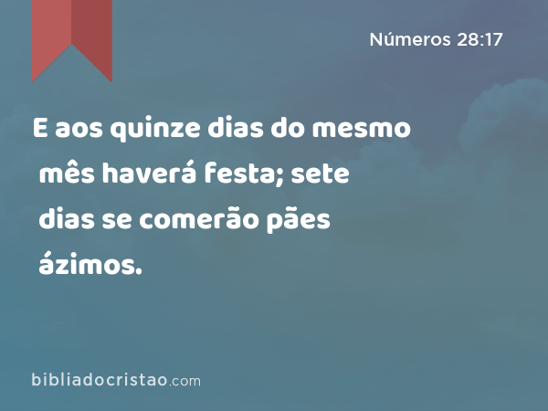 E aos quinze dias do mesmo mês haverá festa; sete dias se comerão pães ázimos. - Números 28:17