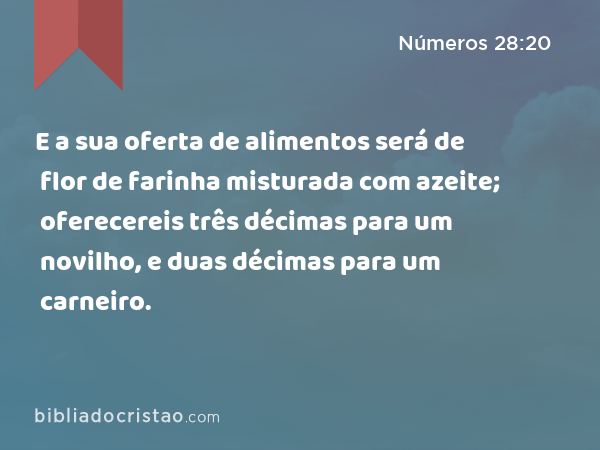 E a sua oferta de alimentos será de flor de farinha misturada com azeite; oferecereis três décimas para um novilho, e duas décimas para um carneiro. - Números 28:20