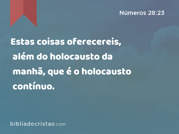 Estas coisas oferecereis, além do holocausto da manhã, que é o holocausto contínuo. - Números 28:23