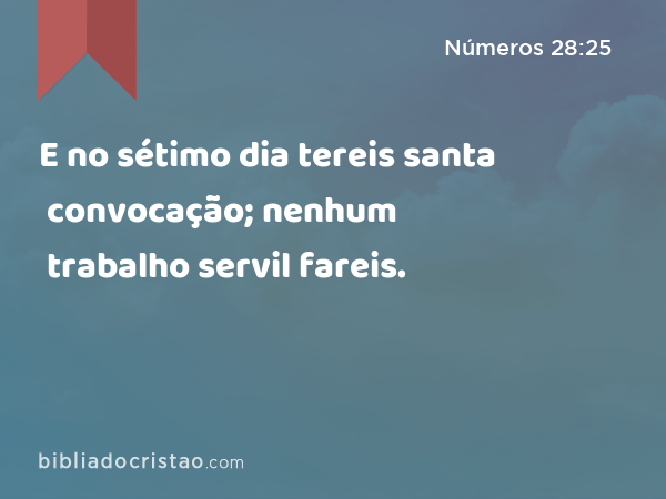 E no sétimo dia tereis santa convocação; nenhum trabalho servil fareis. - Números 28:25