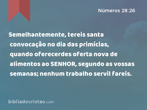 Semelhantemente, tereis santa convocação no dia das primícias, quando oferecerdes oferta nova de alimentos ao SENHOR, segundo as vossas semanas; nenhum trabalho servil fareis. - Números 28:26