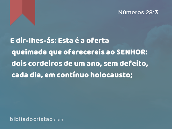 E dir-lhes-ás: Esta é a oferta queimada que oferecereis ao SENHOR: dois cordeiros de um ano, sem defeito, cada dia, em contínuo holocausto; - Números 28:3