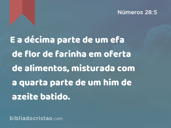 E a décima parte de um efa de flor de farinha em oferta de alimentos, misturada com a quarta parte de um him de azeite batido. - Números 28:5