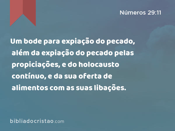 Um bode para expiação do pecado, além da expiação do pecado pelas propiciações, e do holocausto contínuo, e da sua oferta de alimentos com as suas libações. - Números 29:11